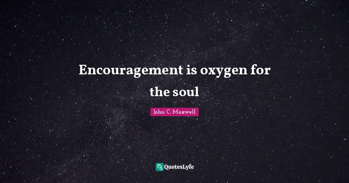 Encouragement is oxygen for the soul