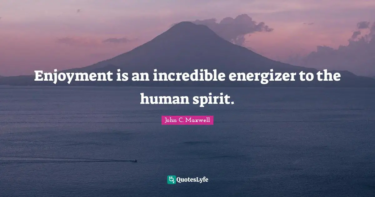 Enjoyment Quotes: "Enjoyment is an incredible energizer to the human spirit."