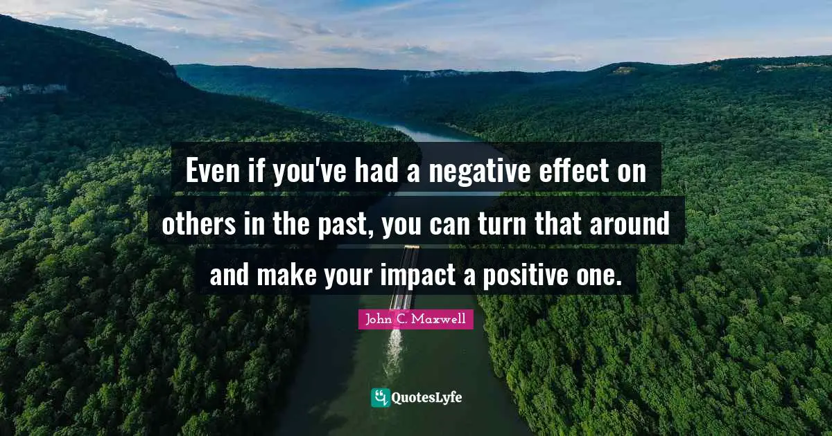 Even if you've had a negative effect on others in the past, you can turn that around and make your impact a positive one.