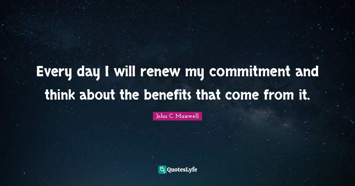 Every day I will renew my commitment and think about the benefits that come from it.