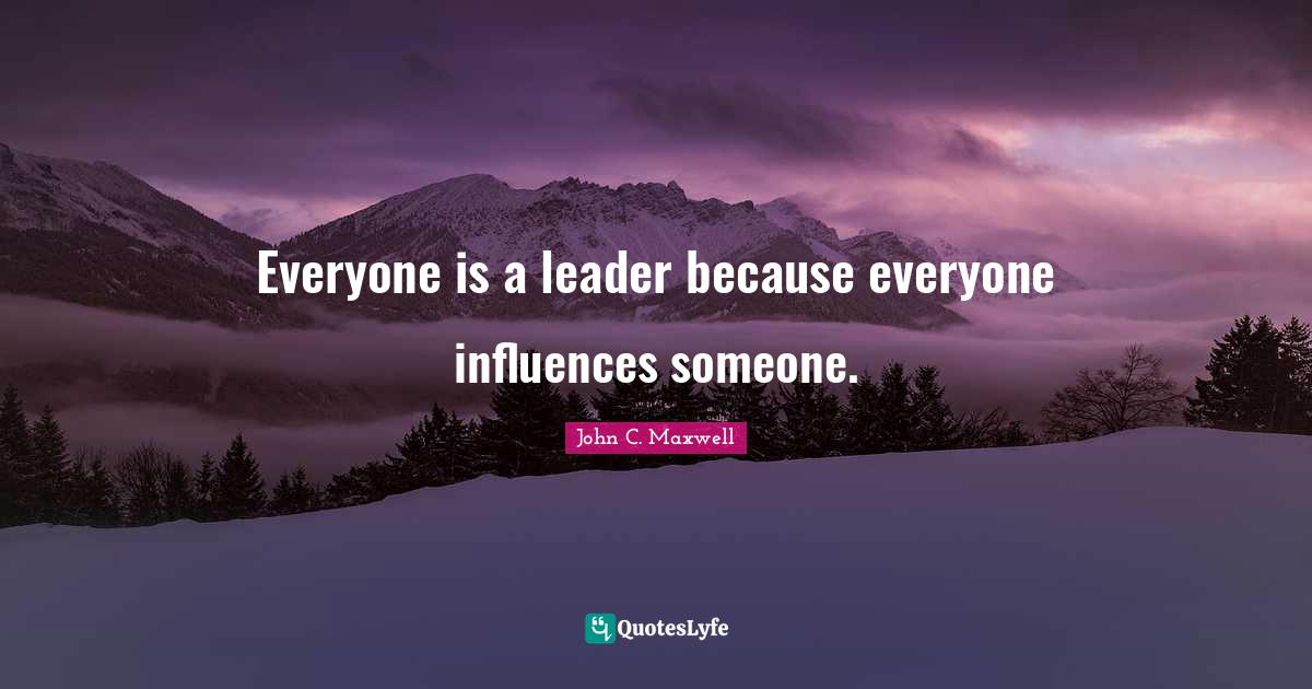 Everyone is a leader because everyone influences someone Quote by Everyone is a leader because everyone influences someone Quote by