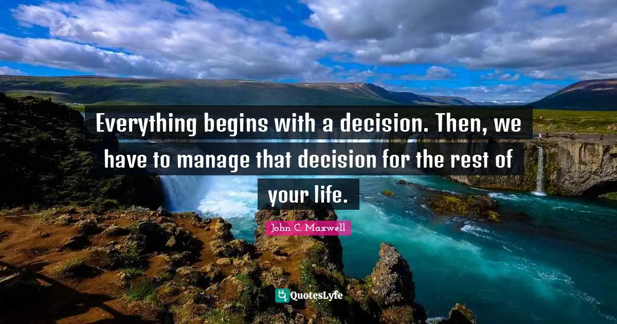 Everything begins with a decision. Then, we have to manage that decision for the rest of your life.