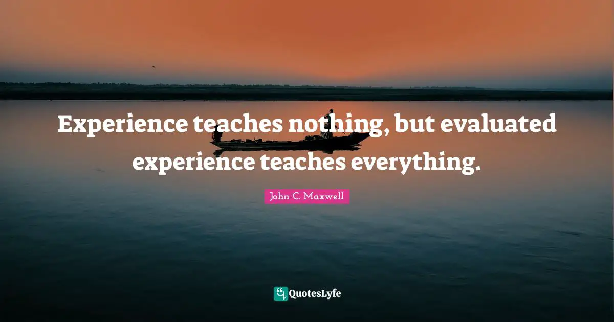 Experience teaches nothing, but evaluated experience teaches everything.