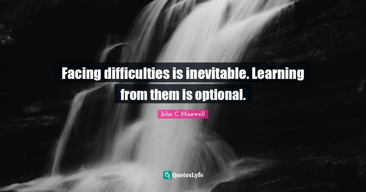 Facing difficulties is inevitable. Learning from them is optional.