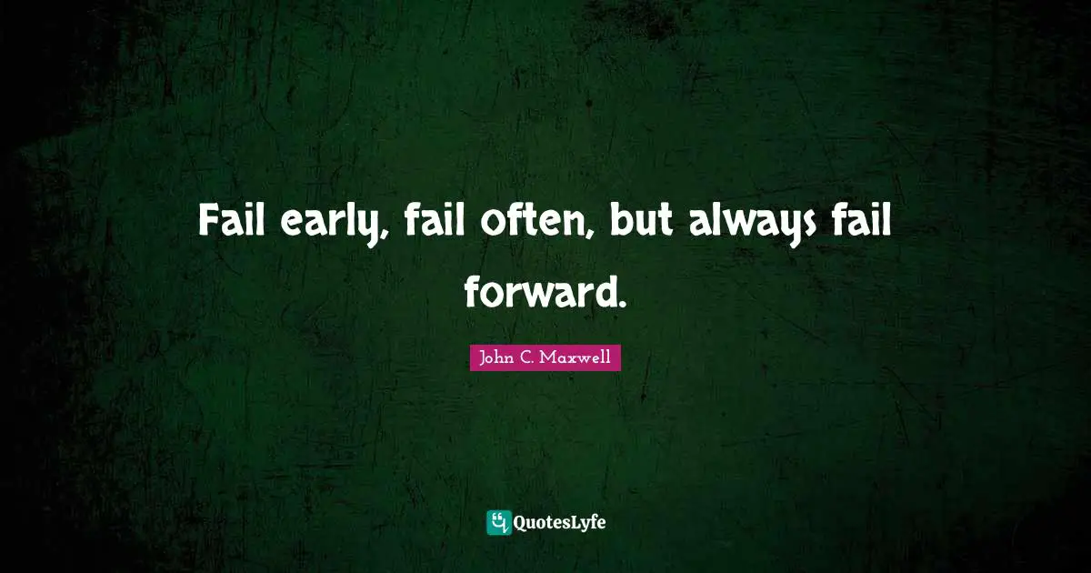 Fail early, fail often, but always fail forward.