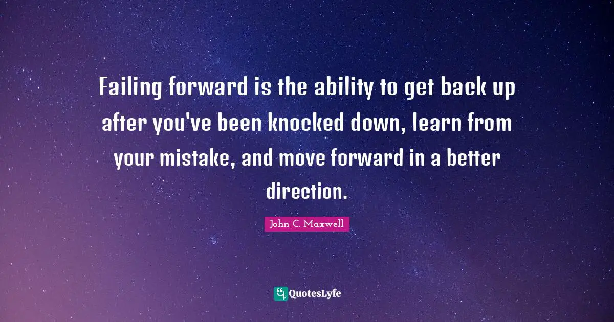 Get Back Quotes: "Failing forward is the ability to get back up after you've been knocked down, learn from your mistake, and move forward in a better direction."