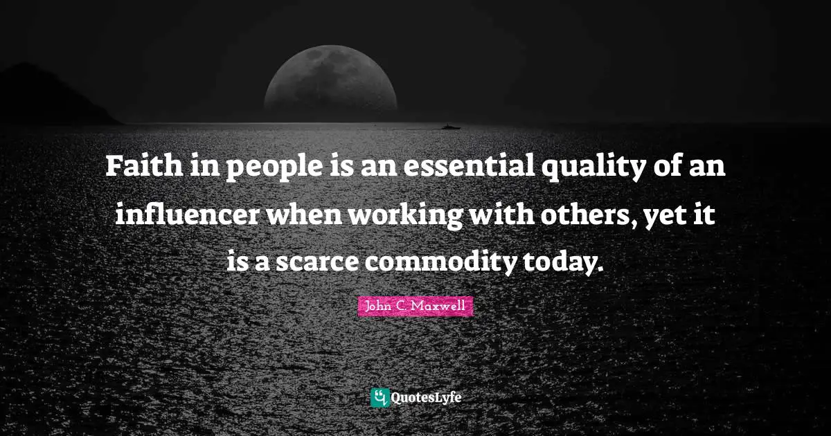 Faith in people is an essential quality of an influencer when working with others, yet it is a scarce commodity today.
