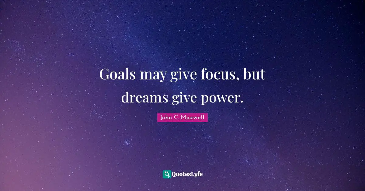 Goals may give focus, but dreams give power.