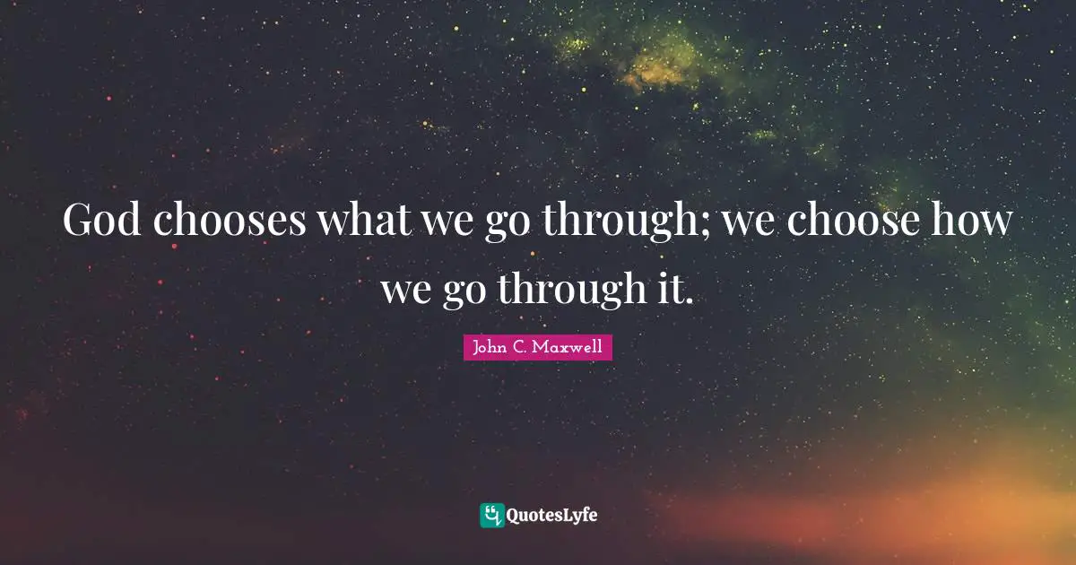 John C. Maxwell Quotes: "God chooses what we go through; we choose how we go through it."