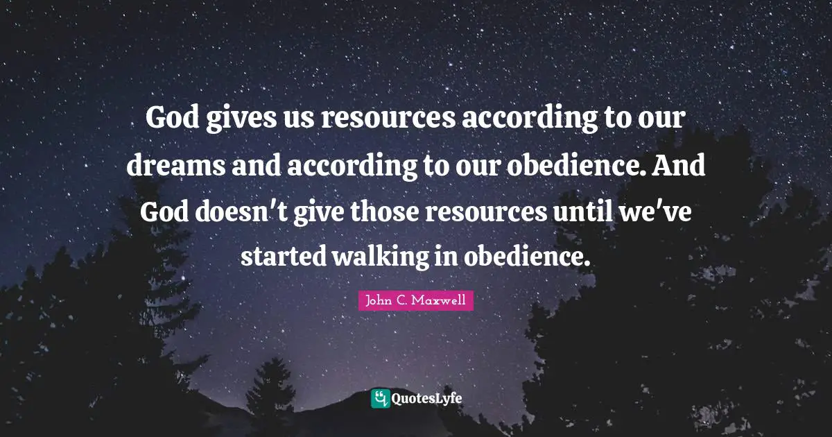 God gives us resources according to our dreams and according to our obedience. And God doesn't give those resources until we've started walking in obedience.