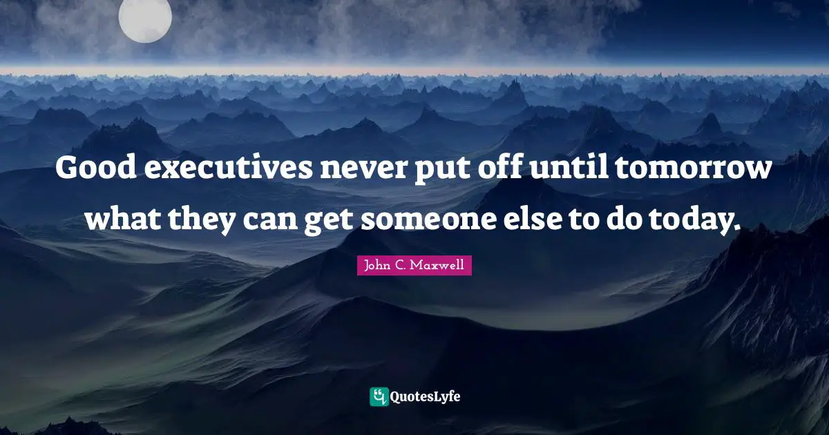 Good executives never put off until tomorrow what they can get someone else to do today.