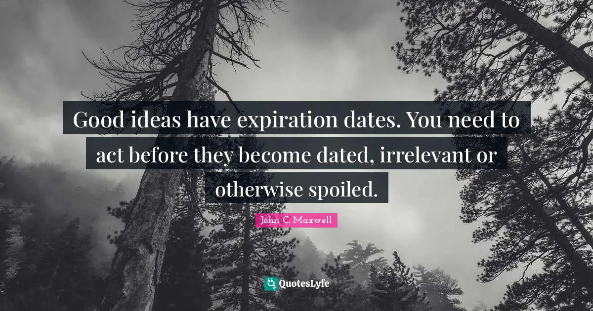 Spoiled Quotes: "Good ideas have expiration dates. You need to act before they become dated, irrelevant or otherwise spoiled."
