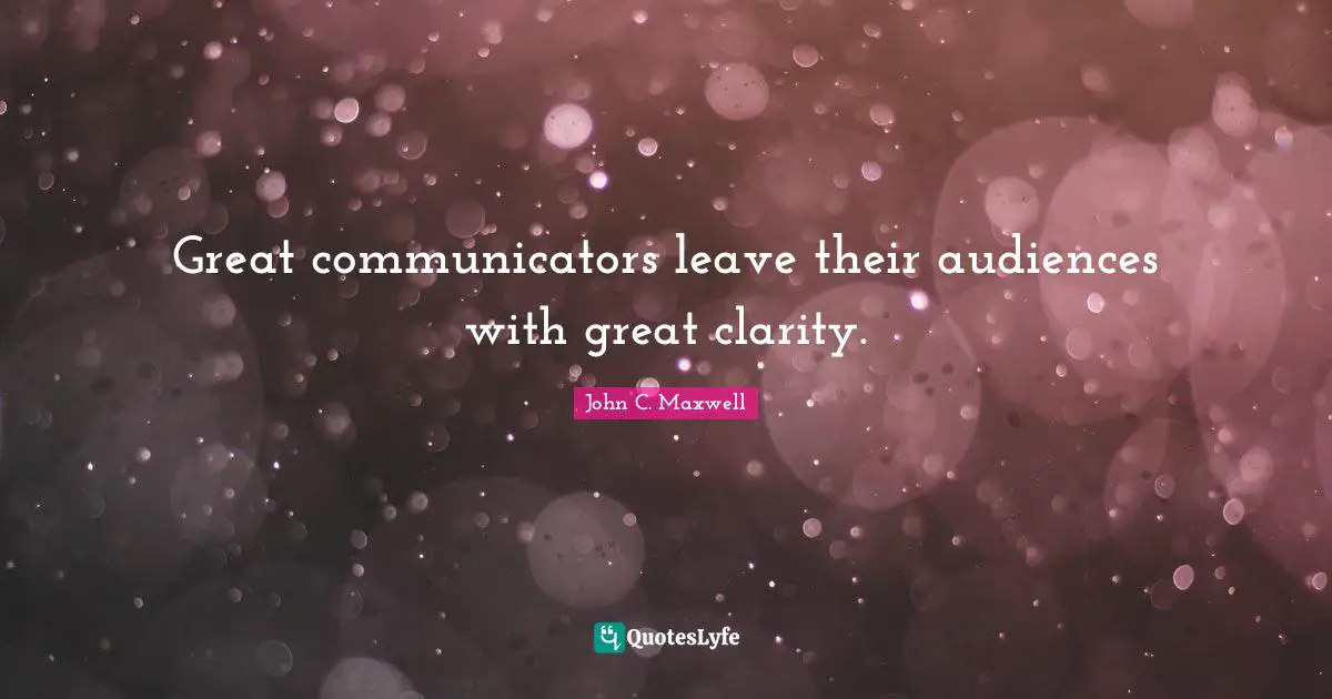 Great communicators leave their audiences with great clarity.