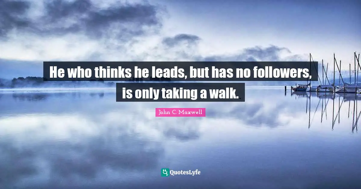 He who thinks he leads, but has no followers, is only taking a walk.