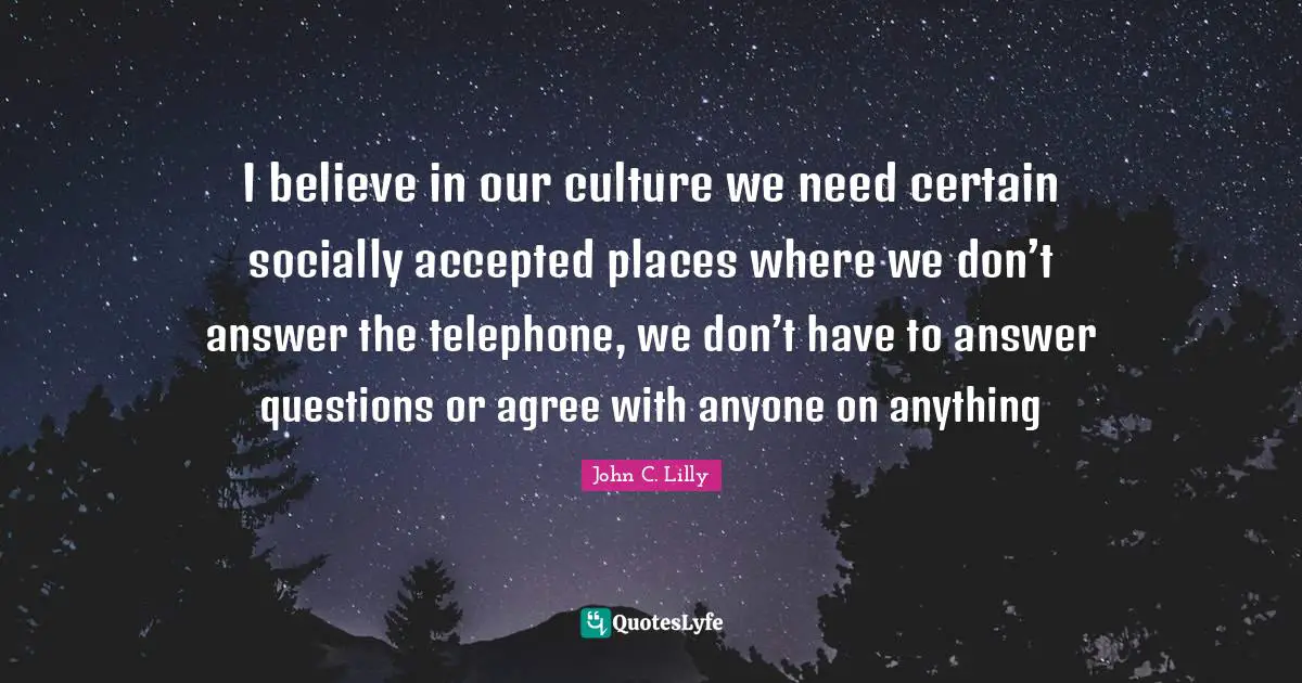 I believe in our culture we need certain socially accepted places where we don’t answer the telephone, we don’t have to answer questions or agree with anyone on anything