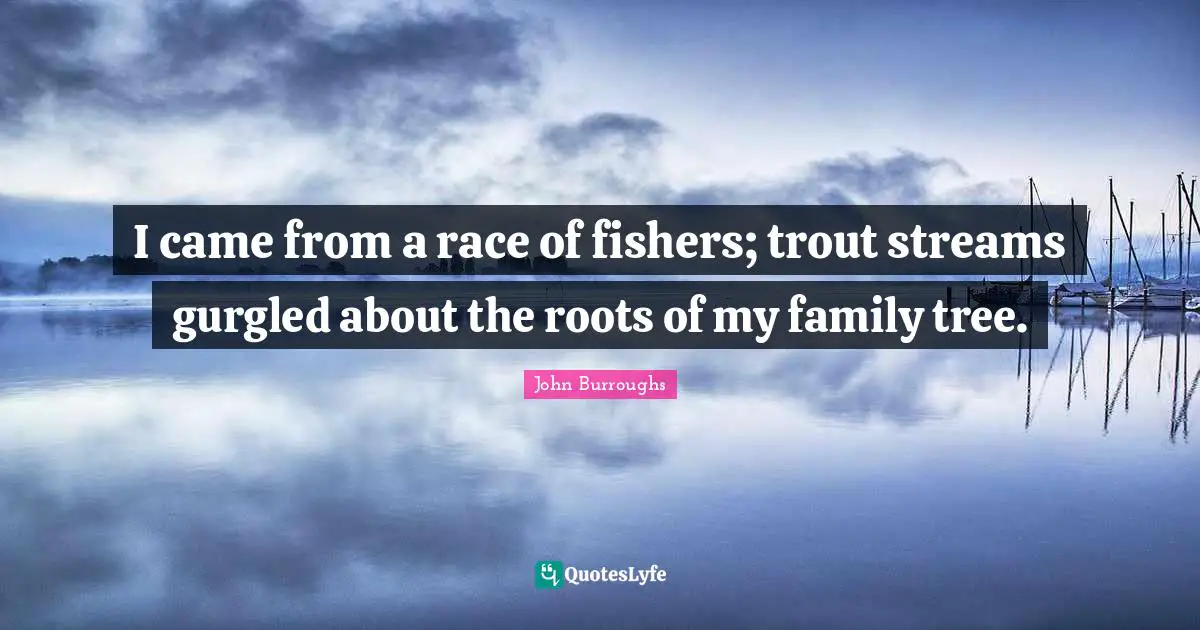 I came from a race of fishers; trout streams gurgled about the roots of my family tree.