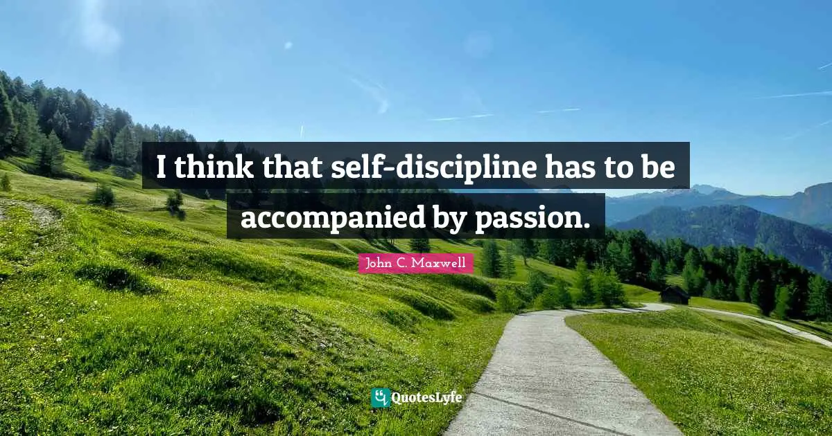 I think that self-discipline has to be accompanied by passion.