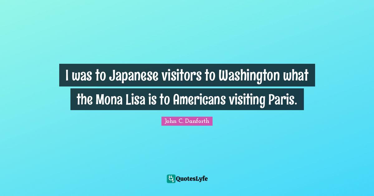 Visitors Quotes: "I was to Japanese visitors to Washington what the Mona Lisa is to Americans visiting Paris."