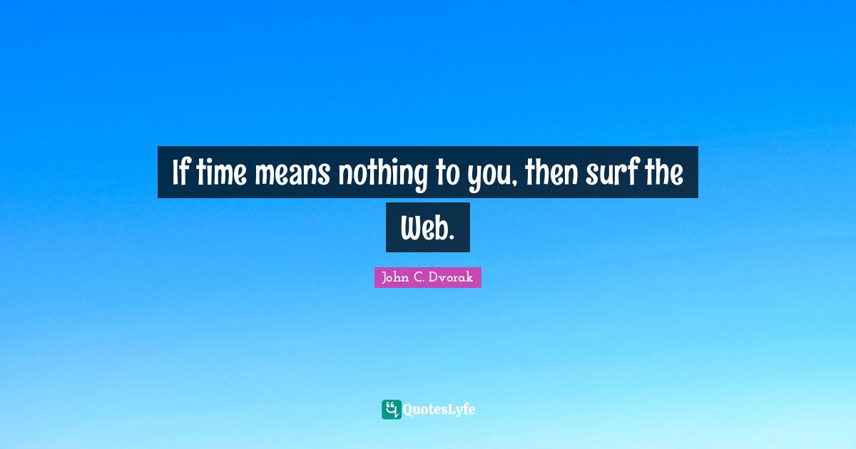 If time means nothing to you, then surf the Web.