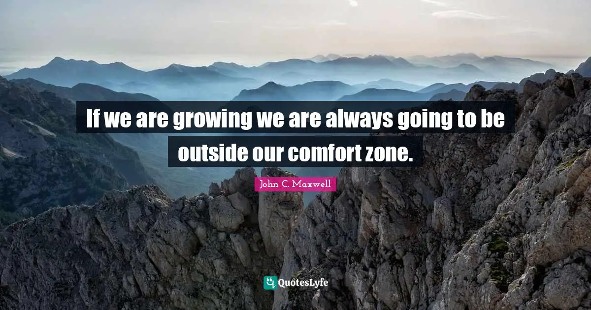 If we are growing we are always going to be outside our comfort zone.