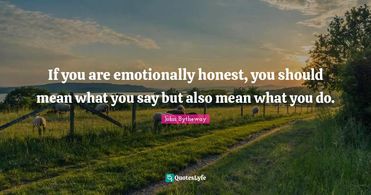 If you are emotionally honest, you should mean what you say but also mean what you do.