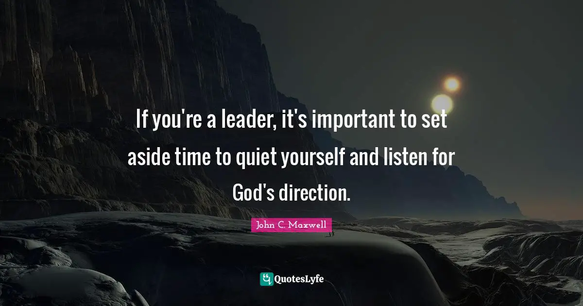 If you're a leader, it's important to set aside time to quiet yourself and listen for God's direction.