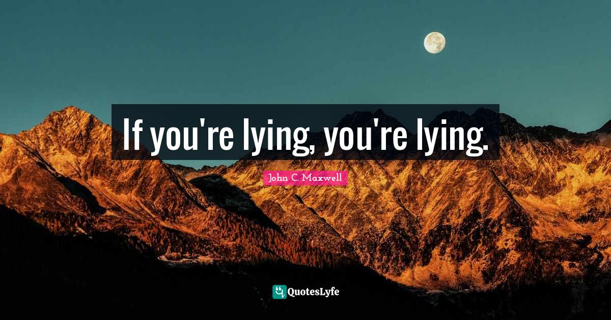 If you're lying, you're lying.... Quote by John C. Maxwell QuotesLyfe