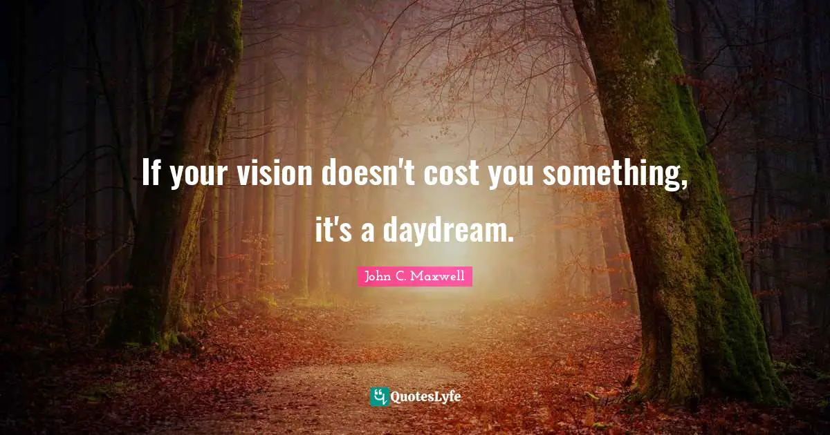 If your vision doesn't cost you something, it's a daydream.