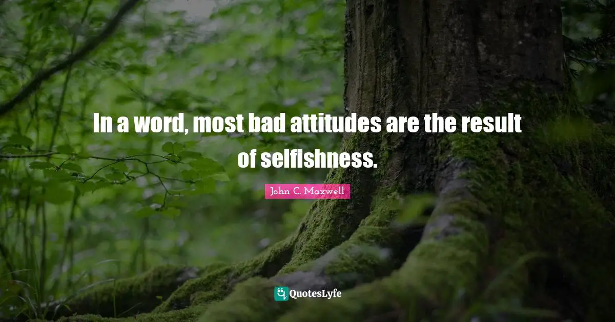 Bad Attitude Quotes: "In a word, most bad attitudes are the result of selfishness."