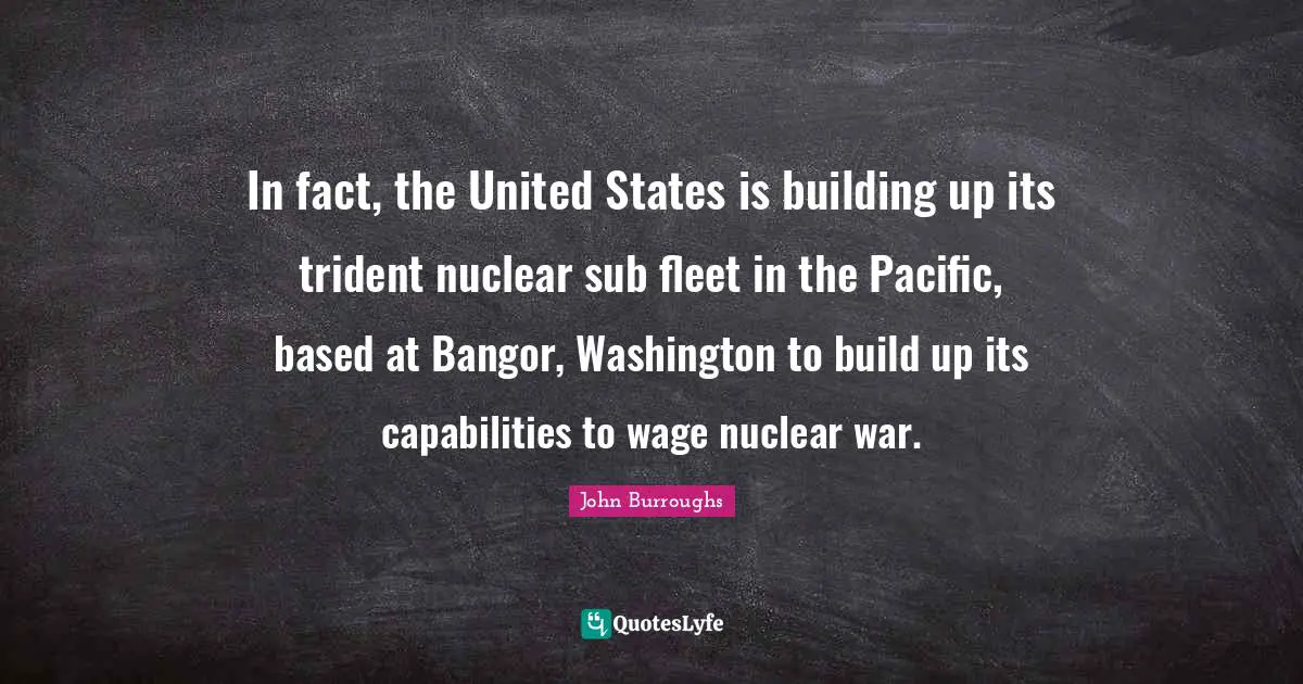 In fact, the United States is building up its trident nuclear sub fleet in the Pacific, based at Bangor, Washington to build up its capabilities to wage nuclear war.