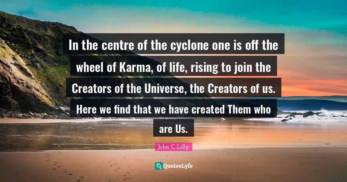 Centre Quotes: "In the centre of the cyclone one is off the wheel of Karma, of life, rising to join the Creators of the Universe, the Creators of us. Here we find that we have created Them who are Us."