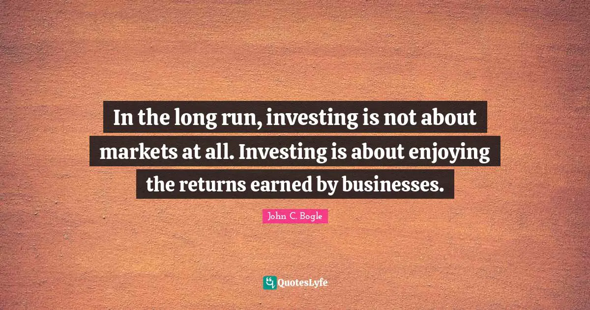 Investing Quotes: "In the long run, investing is not about markets at all. Investing is about enjoying the returns earned by businesses."