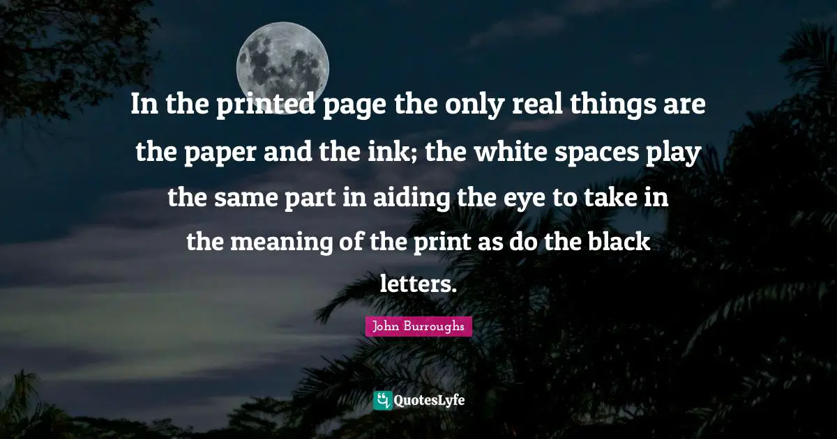 Real Things Quotes: "In the printed page the only real things are the paper and the ink; the white spaces play the same part in aiding the eye to take in the meaning of the print as do the black letters."