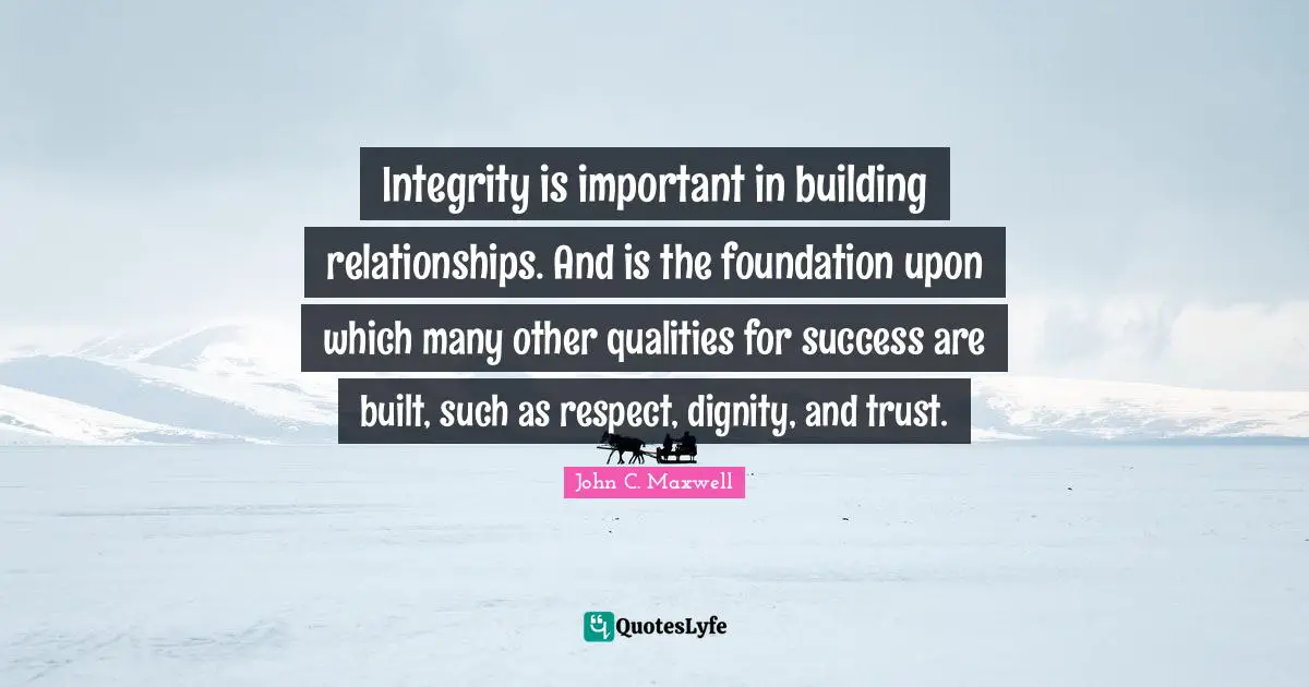 Integrity is important in building relationships. And is the foundation upon which many other qualities for success are built, such as respect, dignity, and trust.