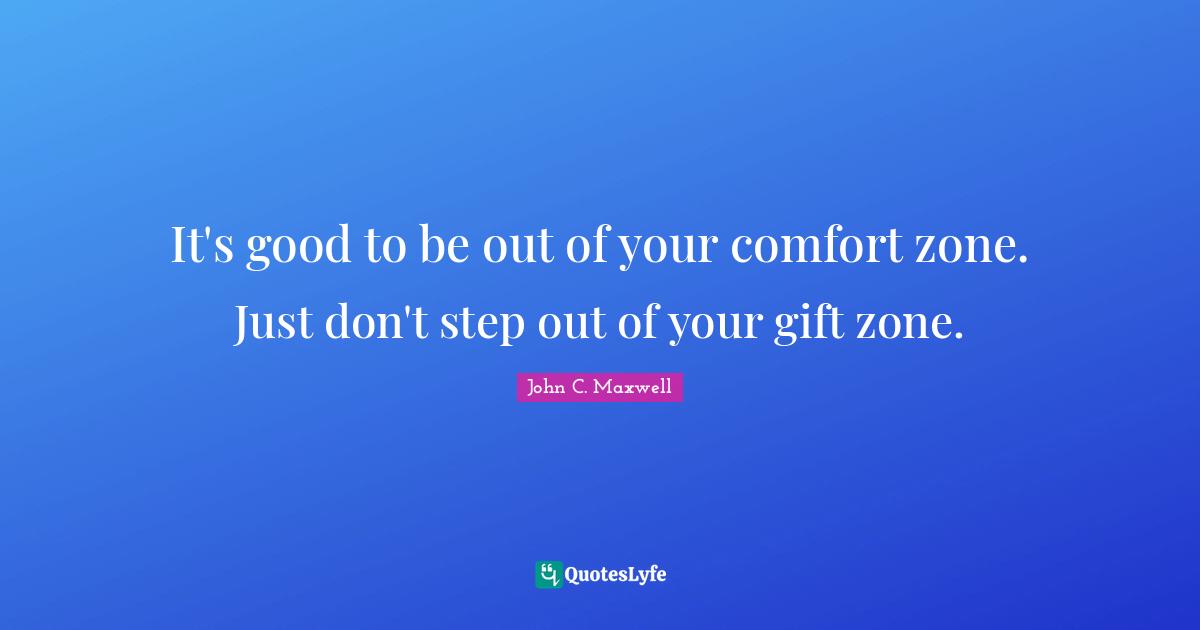 It's good to be out of your comfort zone. Just don't step out of your gift zone.
