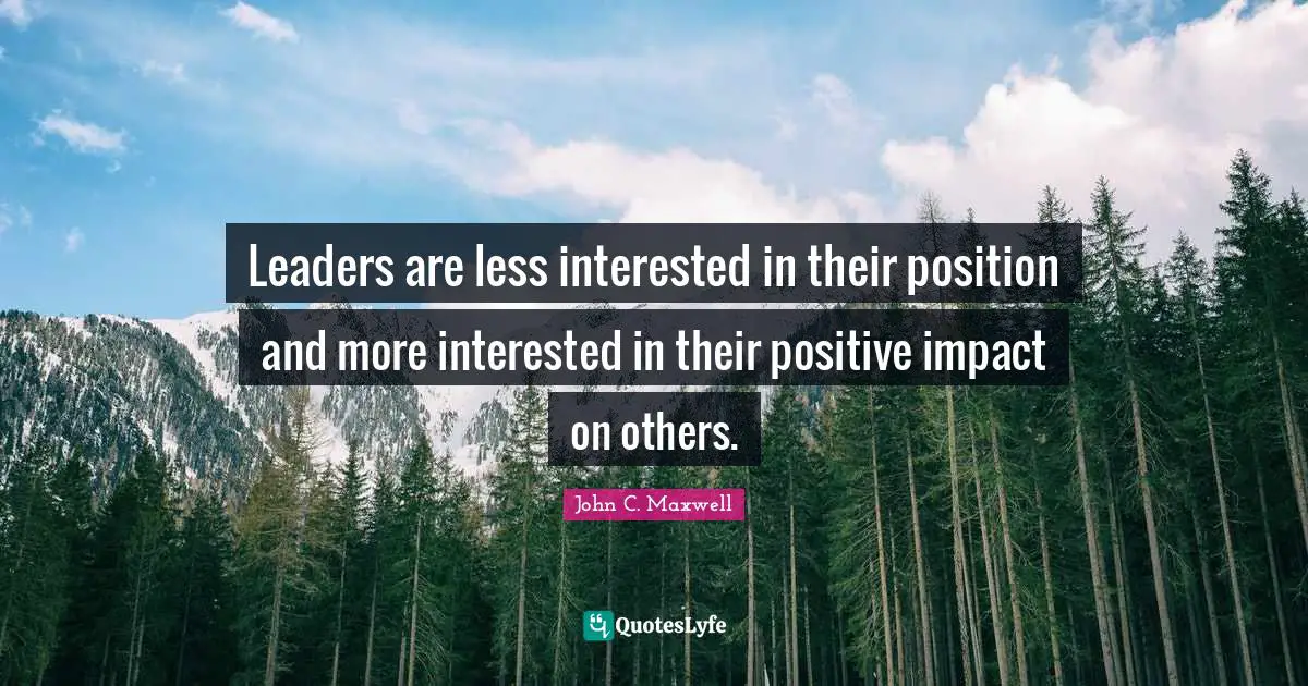 Leaders are less interested in their position and more interested in their positive impact on others.