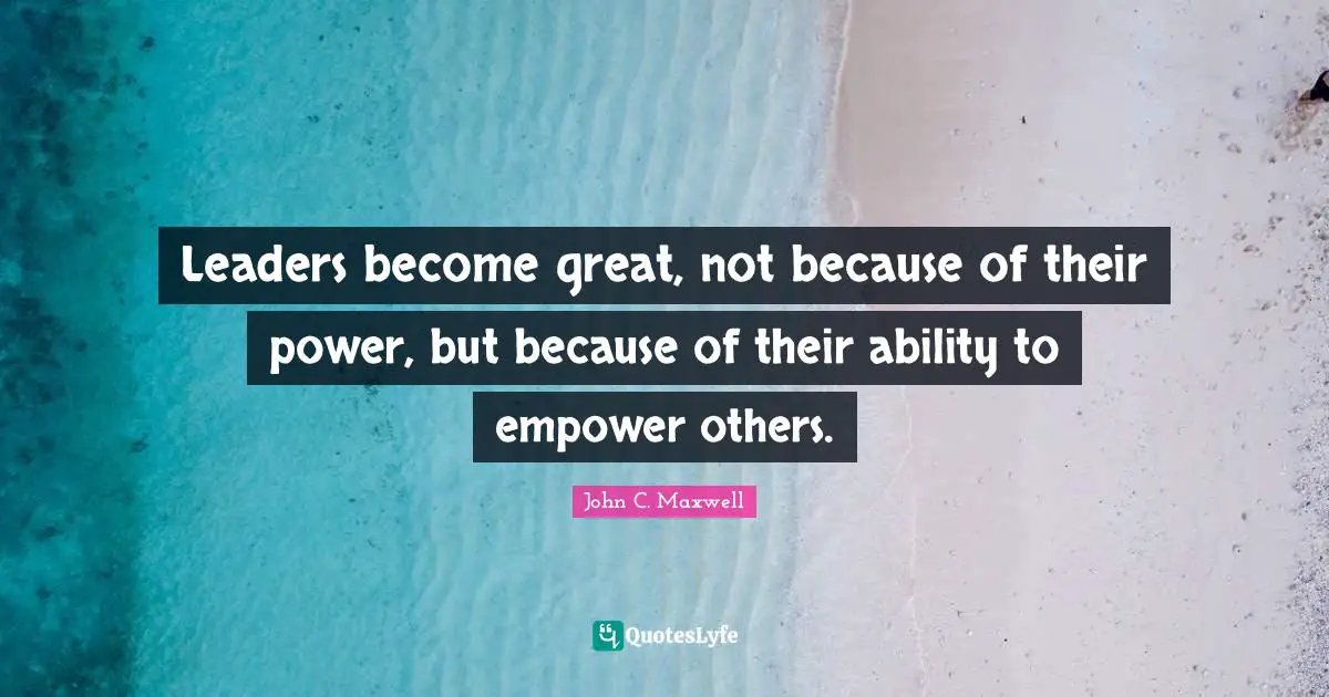 Leader Quotes: "Leaders become great, not because of their power, but because of their ability to empower others."