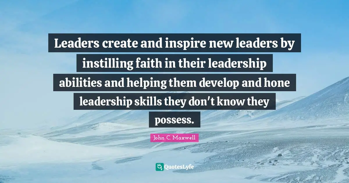 Leaders create and inspire new leaders by instilling faith in their leadership abilities and helping them develop and hone leadership skills they don't know they possess.