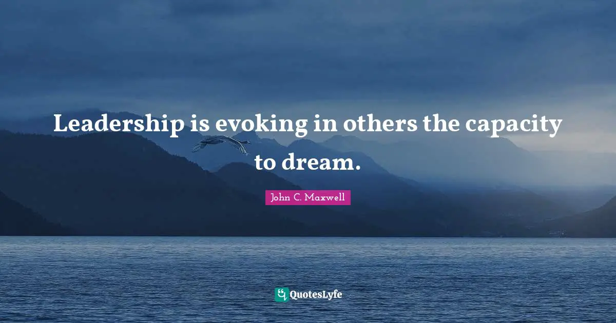 Leadership is evoking in others the capacity to dream.