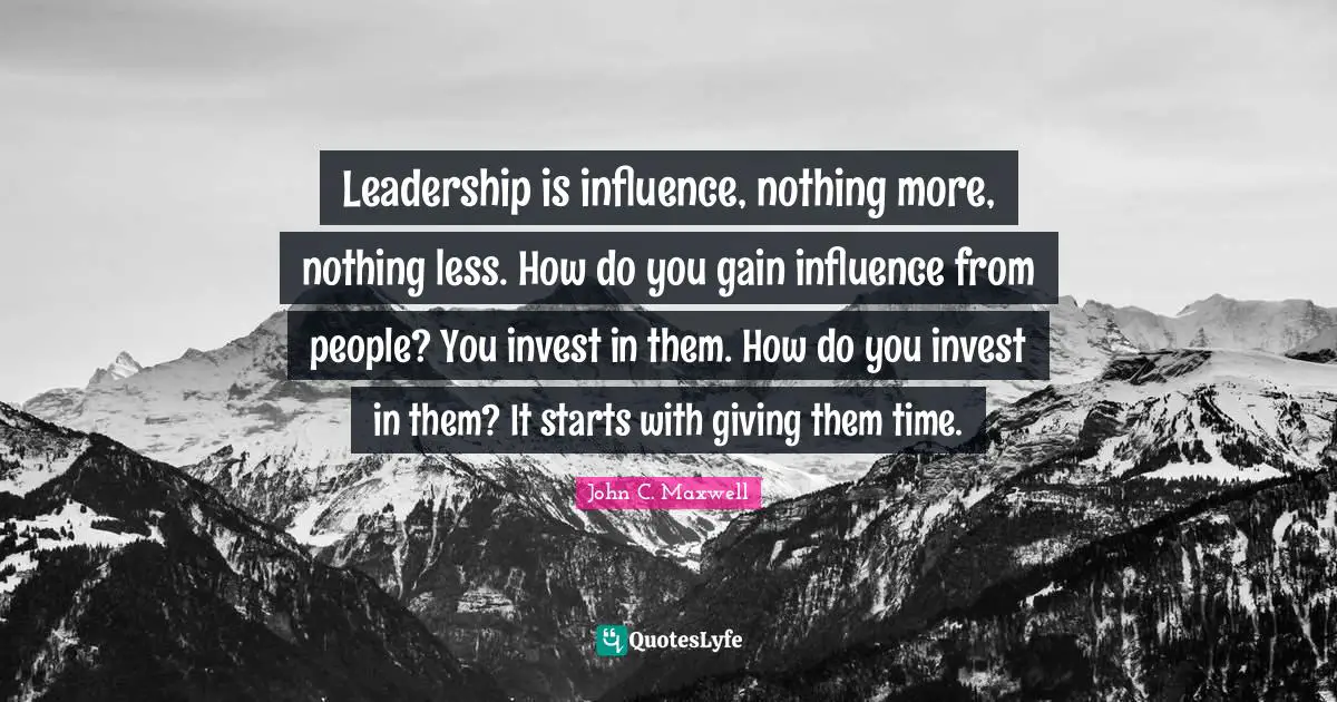 Leadership is influence, nothing more, nothing less. How do you gain influence from people? You invest in them. How do you invest in them? It starts with giving them time.