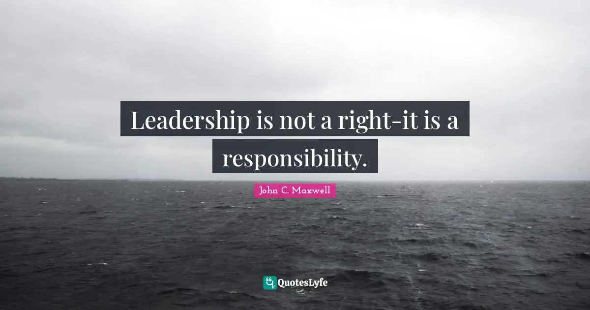 Leadership is not a right-it is a responsibility.