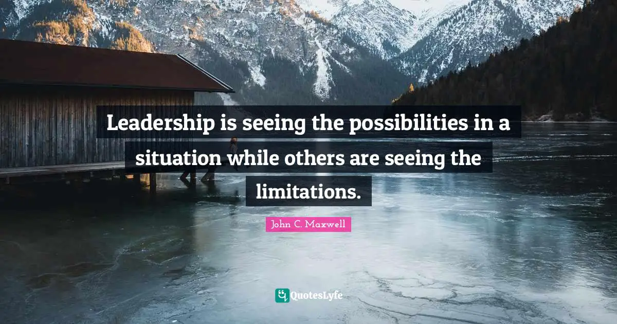 Leadership is seeing the possibilities in a situation while others are seeing the limitations.