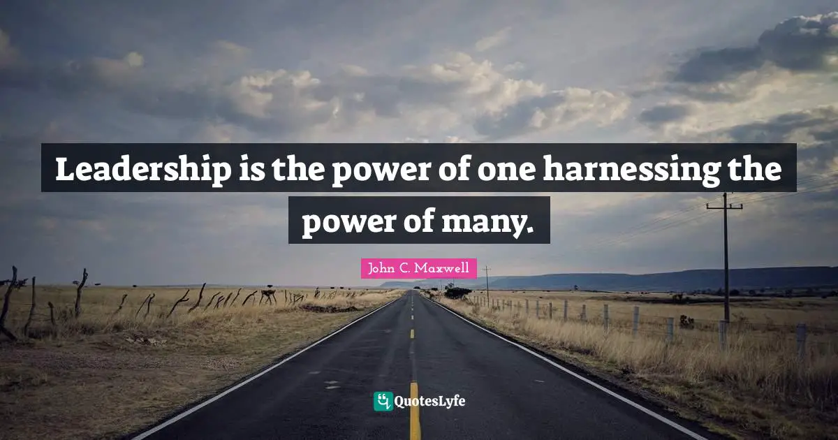 Leadership is the power of one harnessing the power of many.
