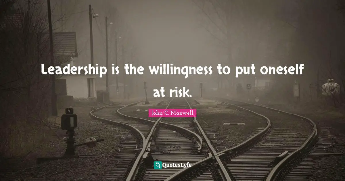 Leadership is the willingness to put oneself at risk.
