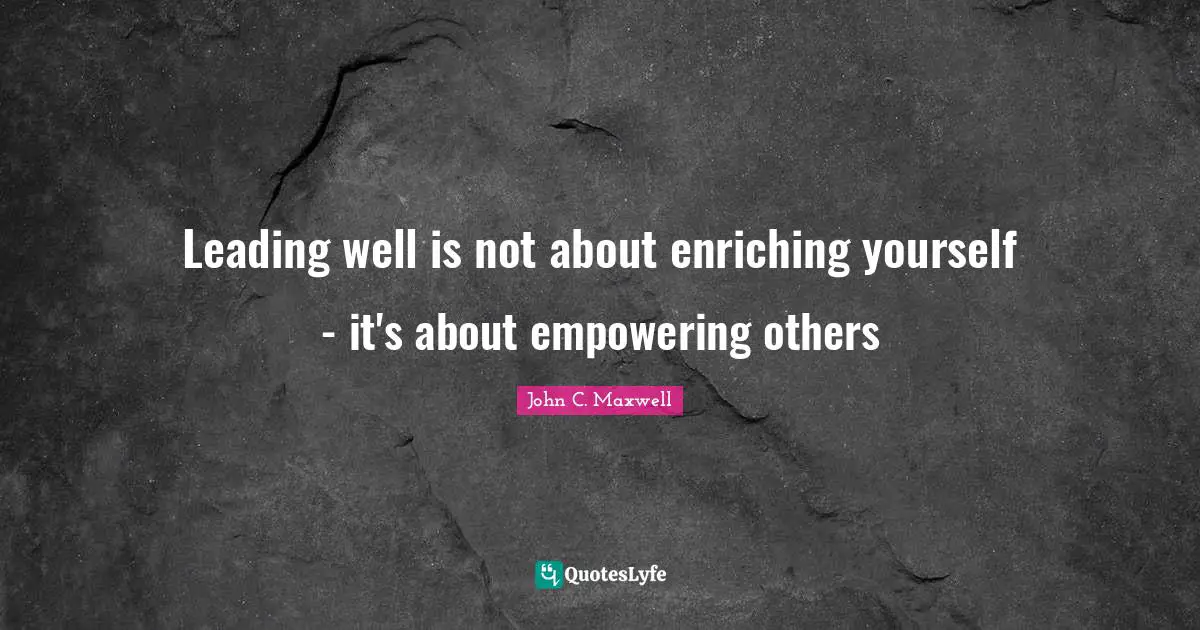 Leading well is not about enriching yourself - it's about empowering others