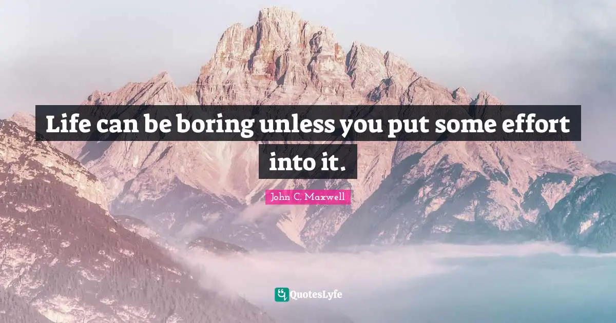 Life can be boring unless you put some effort into it.