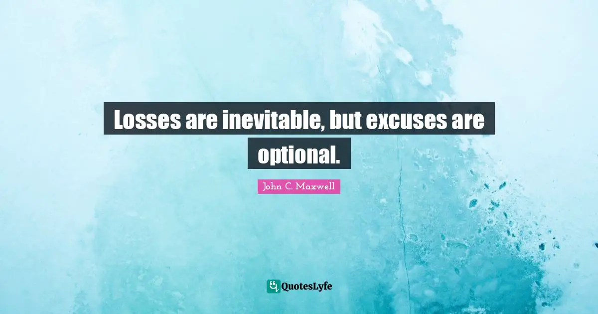Losses are inevitable, but excuses are optional.