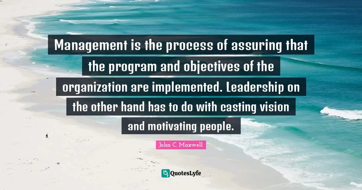 Management is the process of assuring that the program and objectives of the organization are implemented. Leadership on the other hand has to do with casting vision and motivating people.