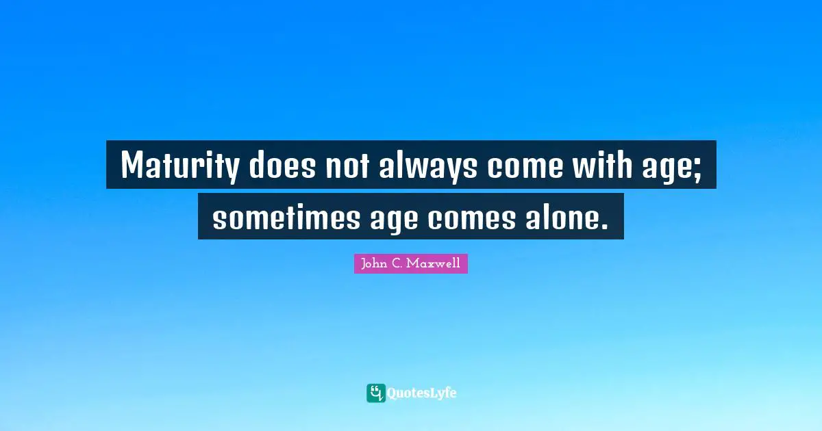 Maturity Quotes: "Maturity does not always come with age; sometimes age comes alone."