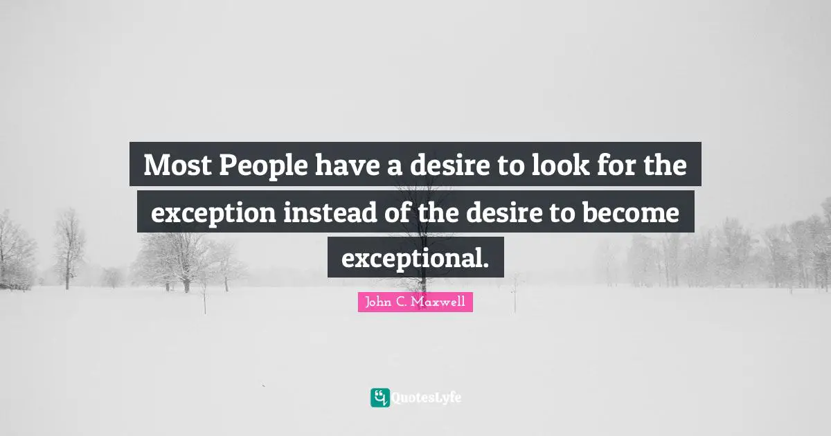 Most People have a desire to look for the exception instead of the desire to become exceptional.